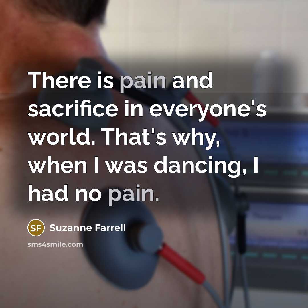 “There is pain and sacrifice in everyone's world. That's why, when I was dancing, I had no pain.” quote by Suzanne Farrell