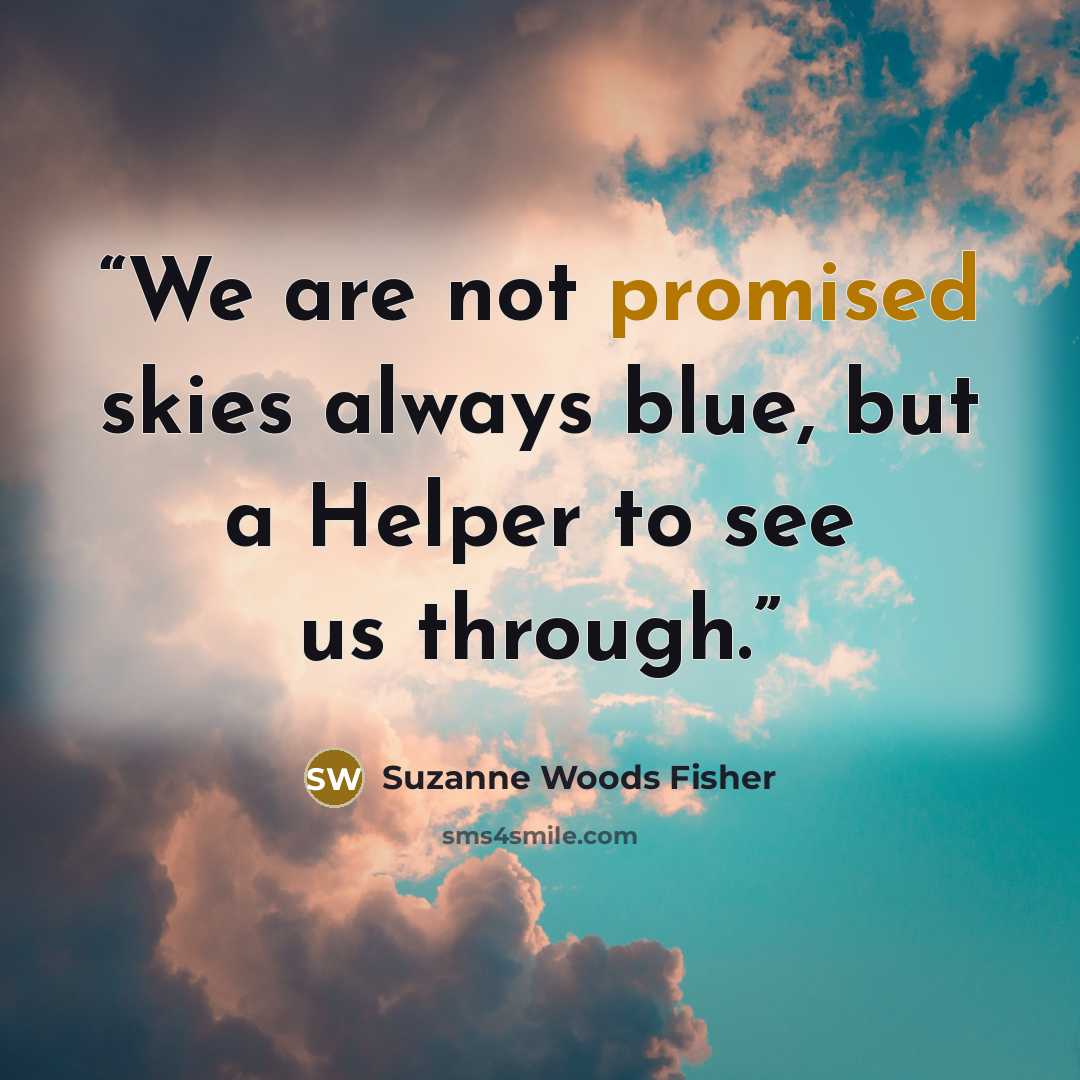 “We are not promised skies always blue, but a Helper to see us through.” quote by Suzanne Woods Fisher