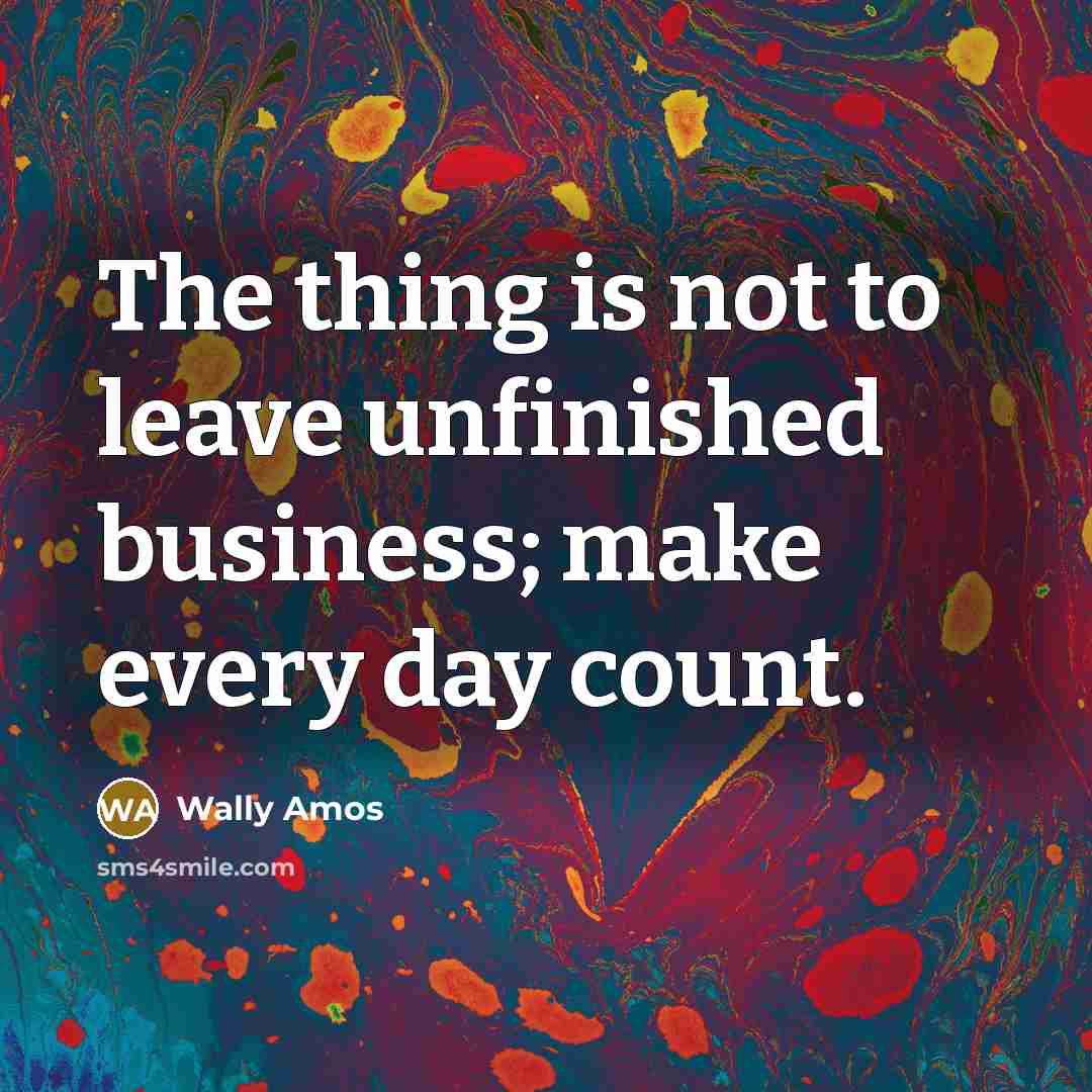 “The thing is not to leave unfinished business; make every…” quote by Wally Amos