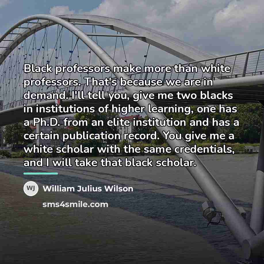 “Black professors make more than white professors. That's because we…” quote by William Julius Wilson