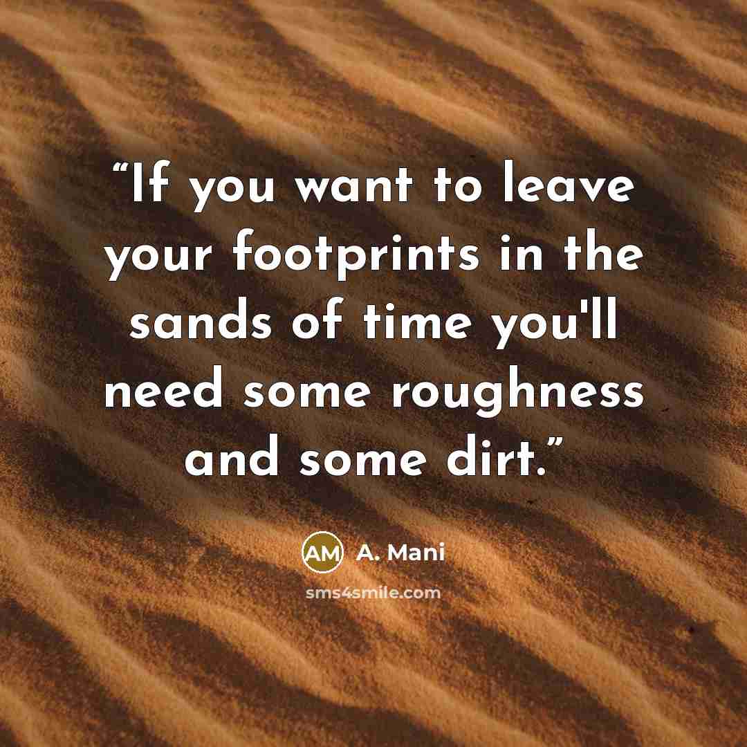 “If you want to leave your footprints in the sands of time you'll need some roughness and some dirt.” quote by A. Mani