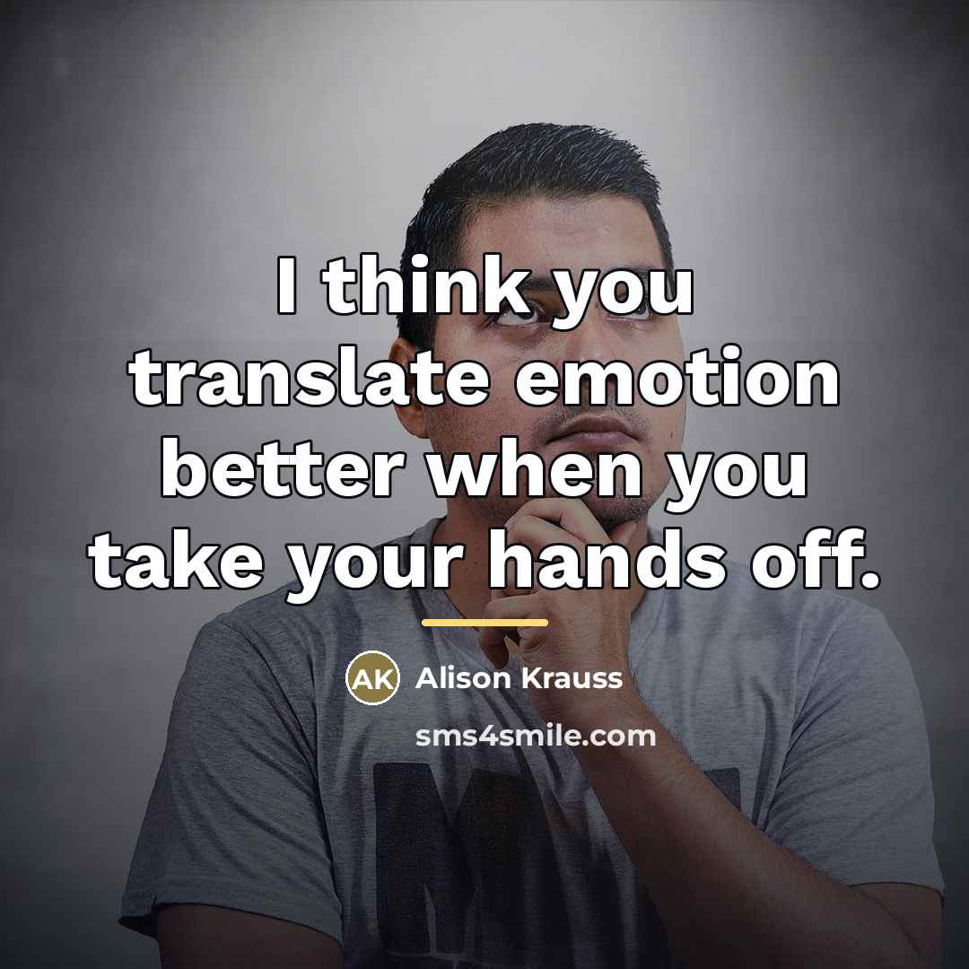 “I think you translate emotion better when you take your…” quote by Alison Krauss