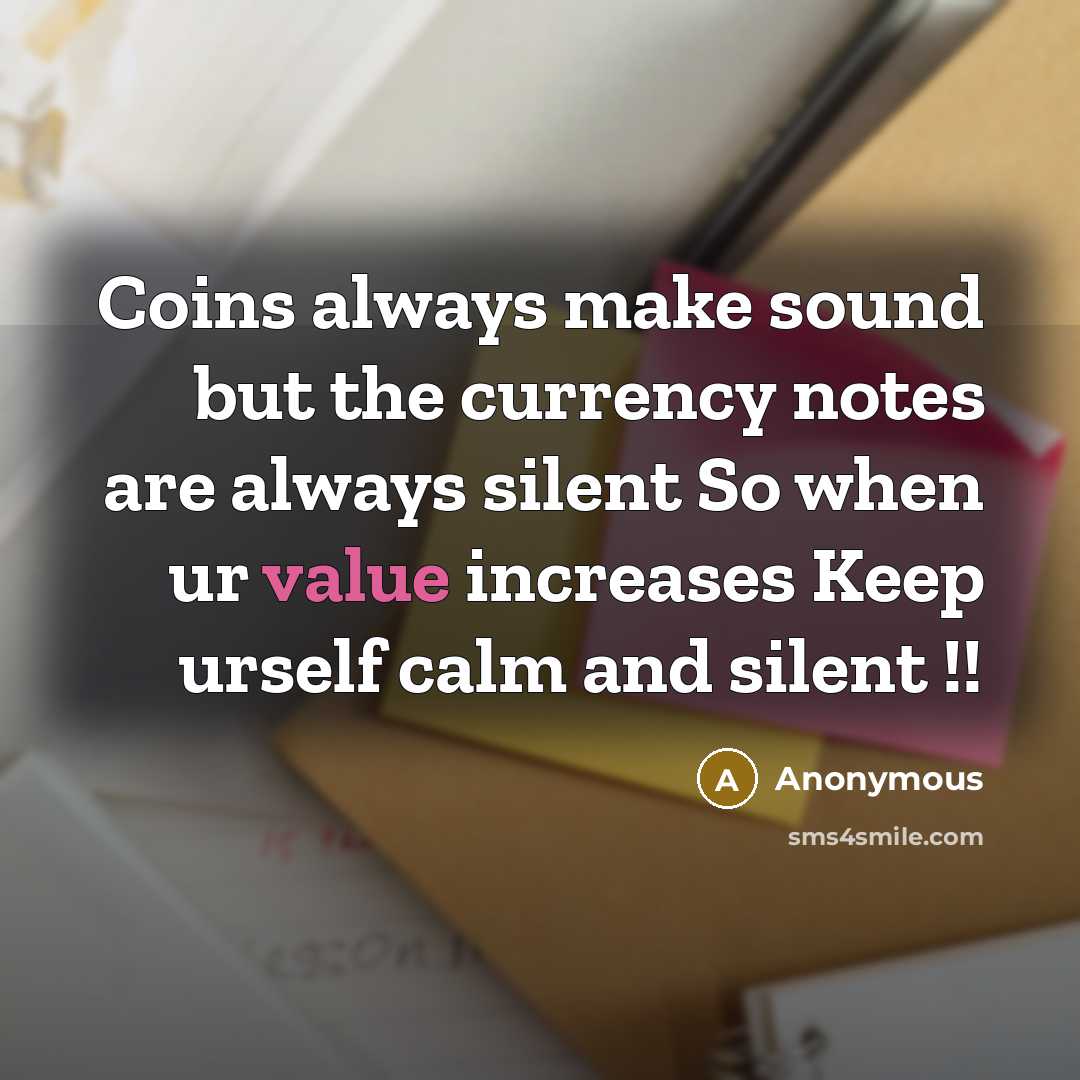 “Coins always make sound but the currency notes are always silent So when ur value increases Keep urself calm and silent !!” quote by Anonymous
