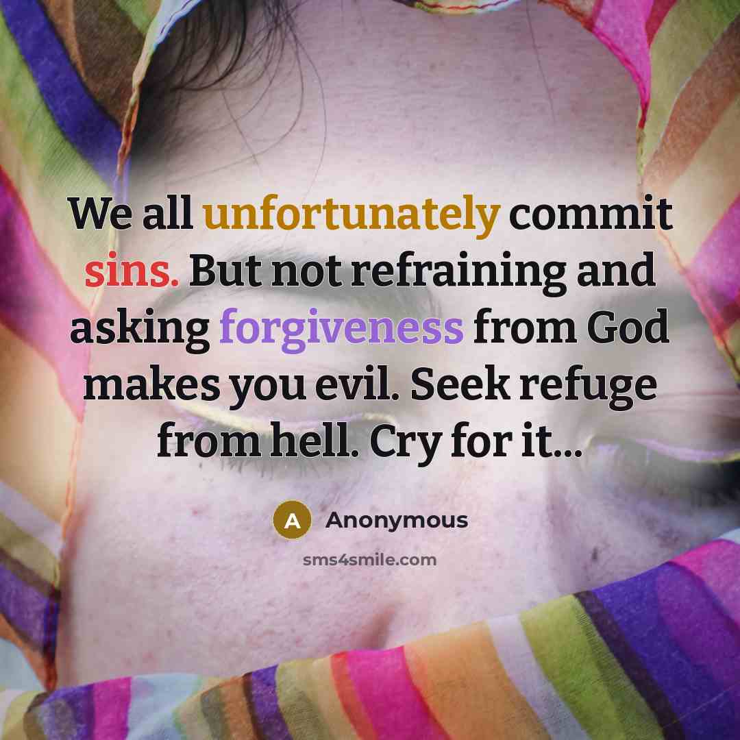 “We all unfortunately commit sins. But not refraining and asking forgiveness from God makes you evil. Seek refuge from hell. Cry for it...” quote by Anonymous