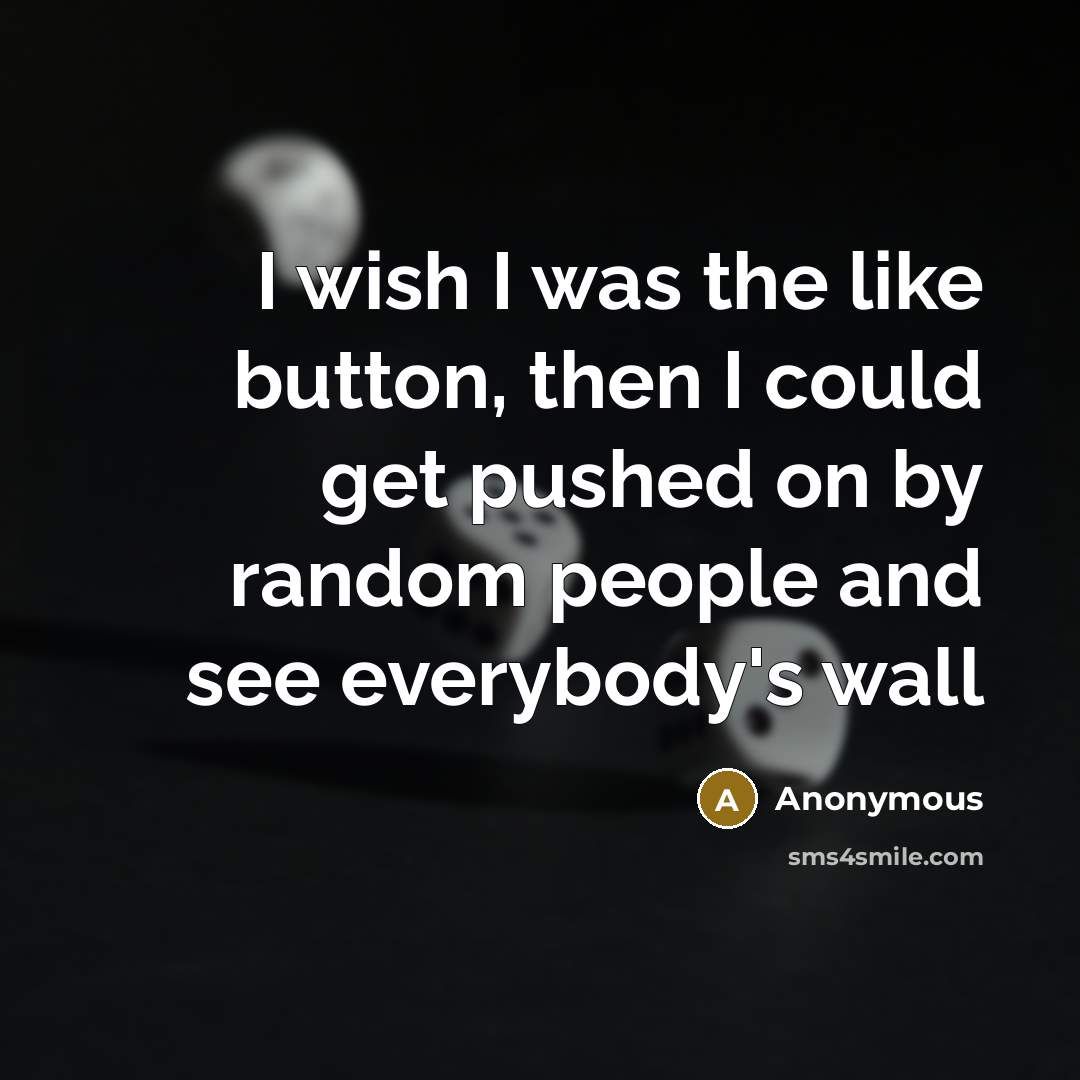 “I wish I was the like button, then I could get pushed on by random people and see everybody's wall” quote by Anonymous