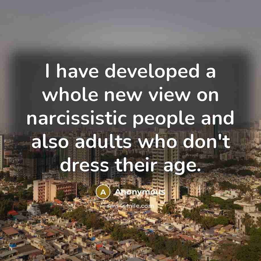 “I have developed a whole new view on narcissistic people and also adults who don't dress their age.” quote by Anonymous