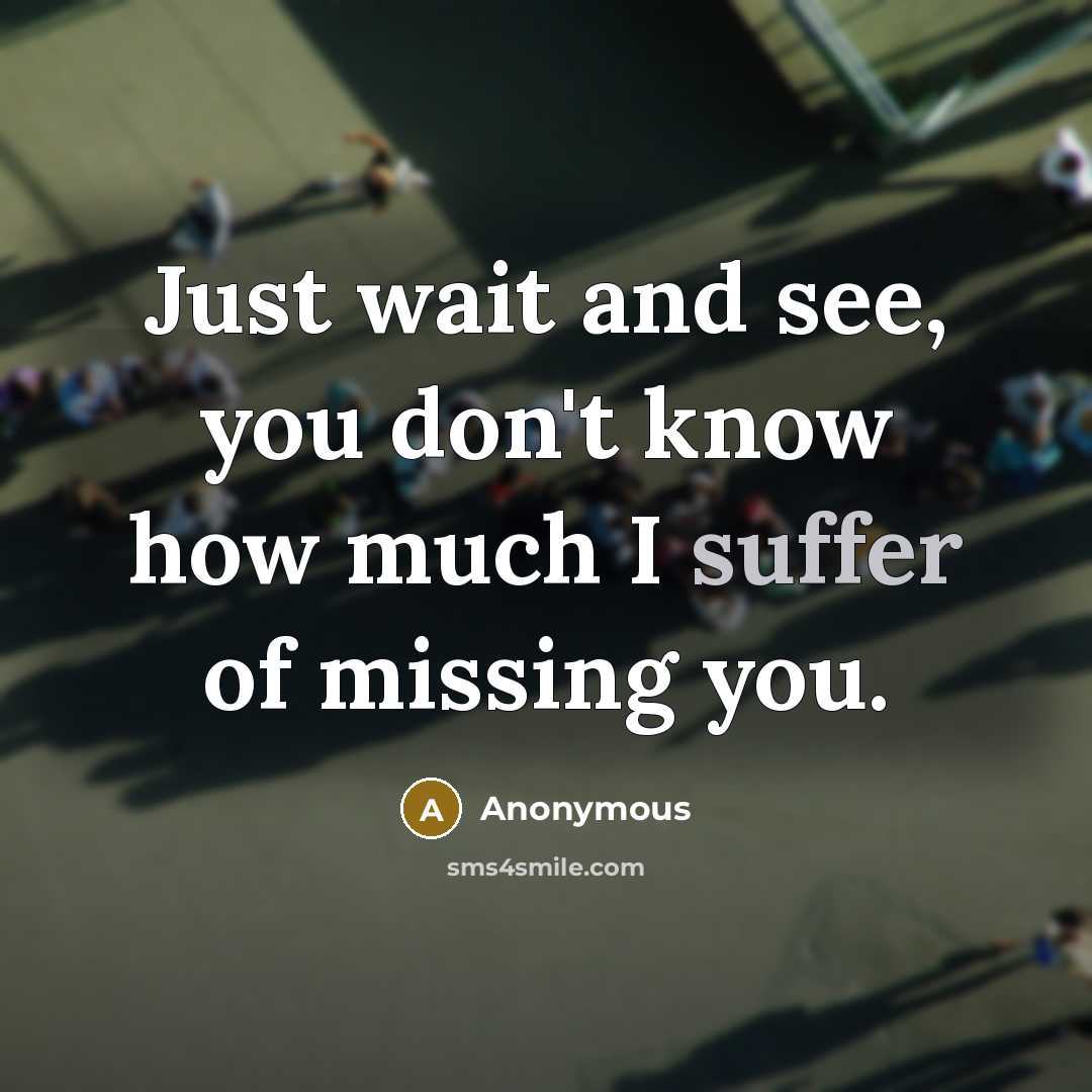 “Just wait and see, you don't know how much I suffer of missing you.” quote by Anonymous