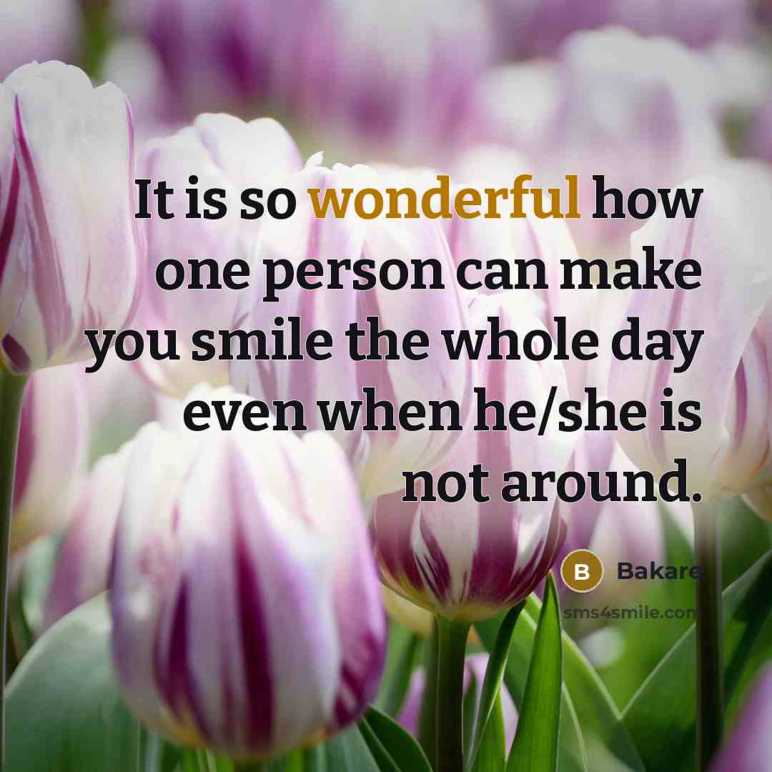 “It is so wonderful how one person can make you smile the whole day even when he/she is not around.” quote by Bakare
