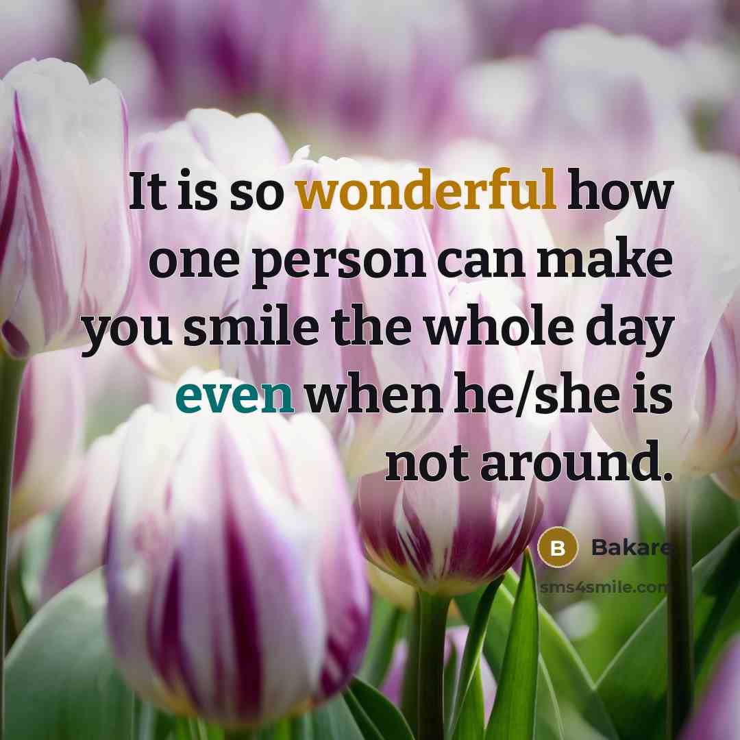 “It is so wonderful how one person can make you smile the whole day even when he/she is not around.” quote by Bakare