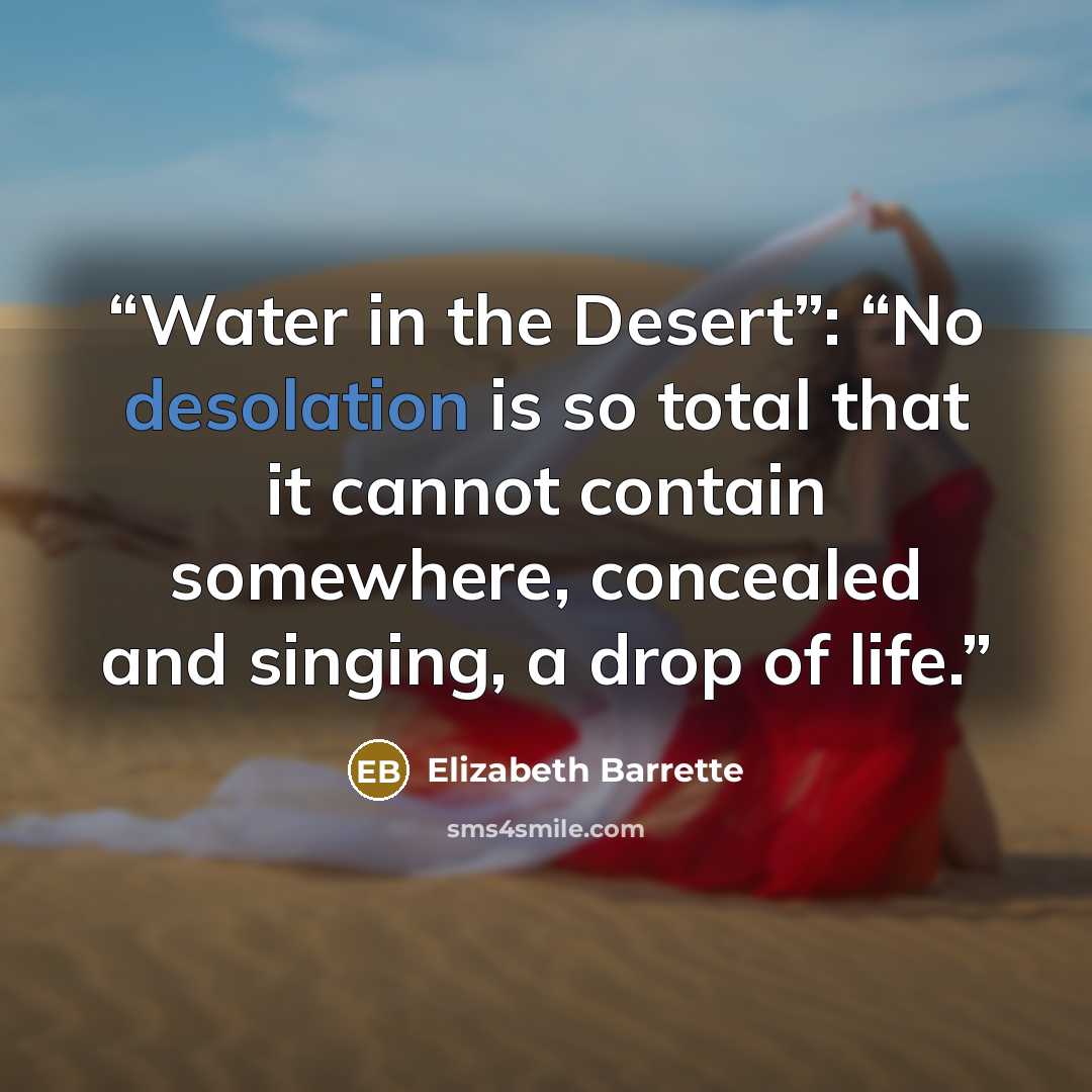 “Water in the Desert”: “No desolation is so total that it cannot contain somewhere, concealed and singing, a drop of life.” quote by Elizabeth Barrette