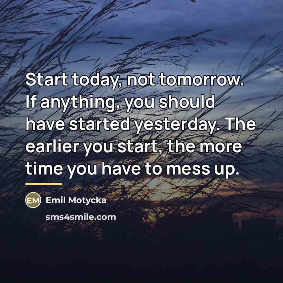 “Start today, not tomorrow. If anything, you should have started…” quote by Emil Motycka