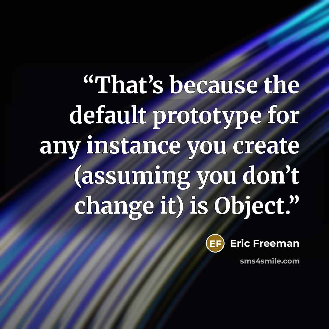 “That’s because the default prototype for any instance you create (assuming you don’t change it) is Object.” quote by Eric Freeman