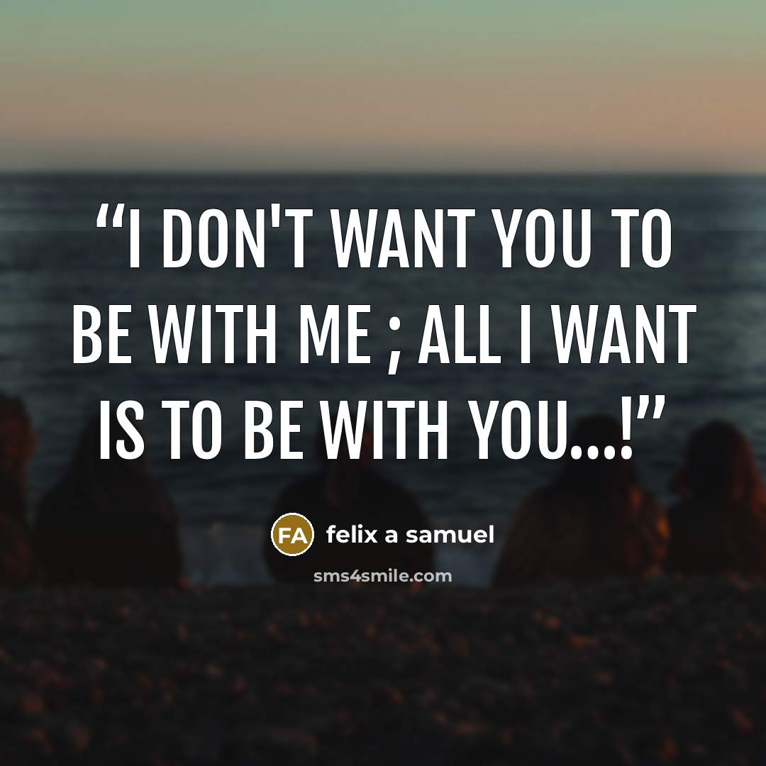 “i don't want you to be with me ; all i want is to be with you…!” quote by felix a samuel