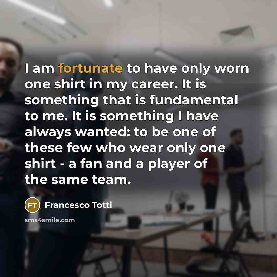 “I am fortunate to have only worn one shirt in…” quote by Francesco Totti