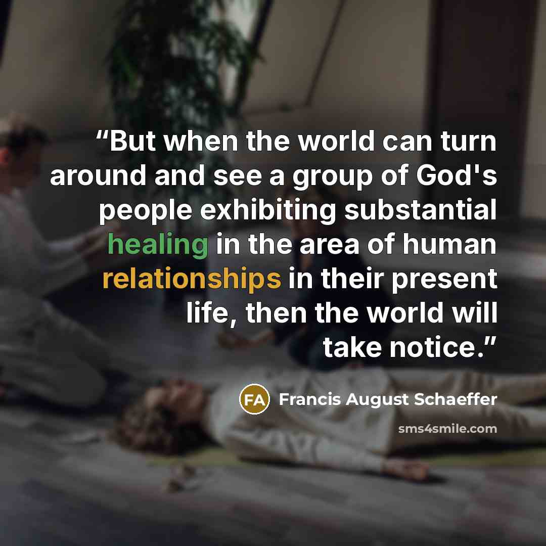 “But when the world can turn around and see a group of God's people exhibiting substantial healing in the area of human relationships in their present life, then the world will take notice.” quote by Francis August Schaeffer