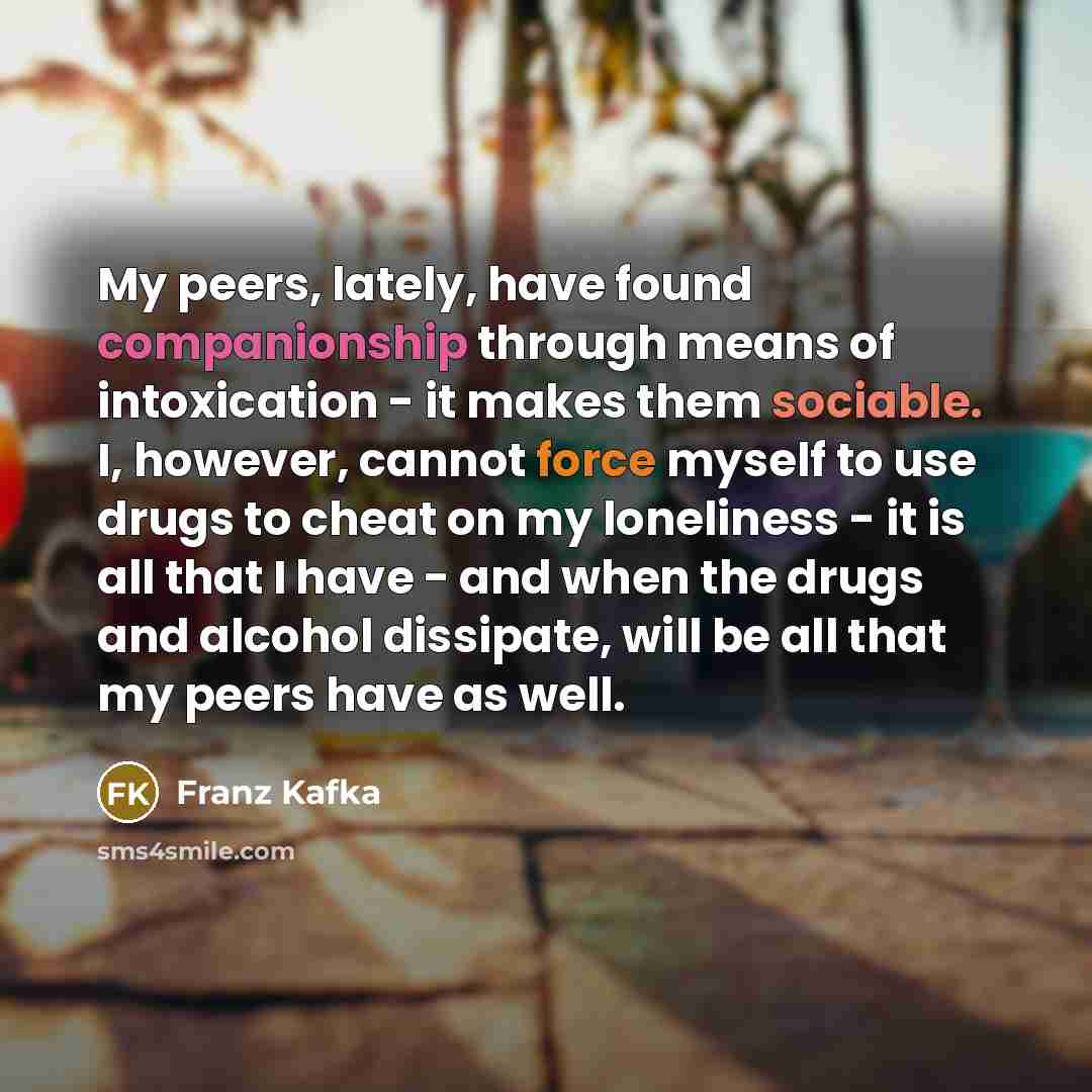 “My peers, lately, have found companionship through means of intoxication…” quote by Franz Kafka