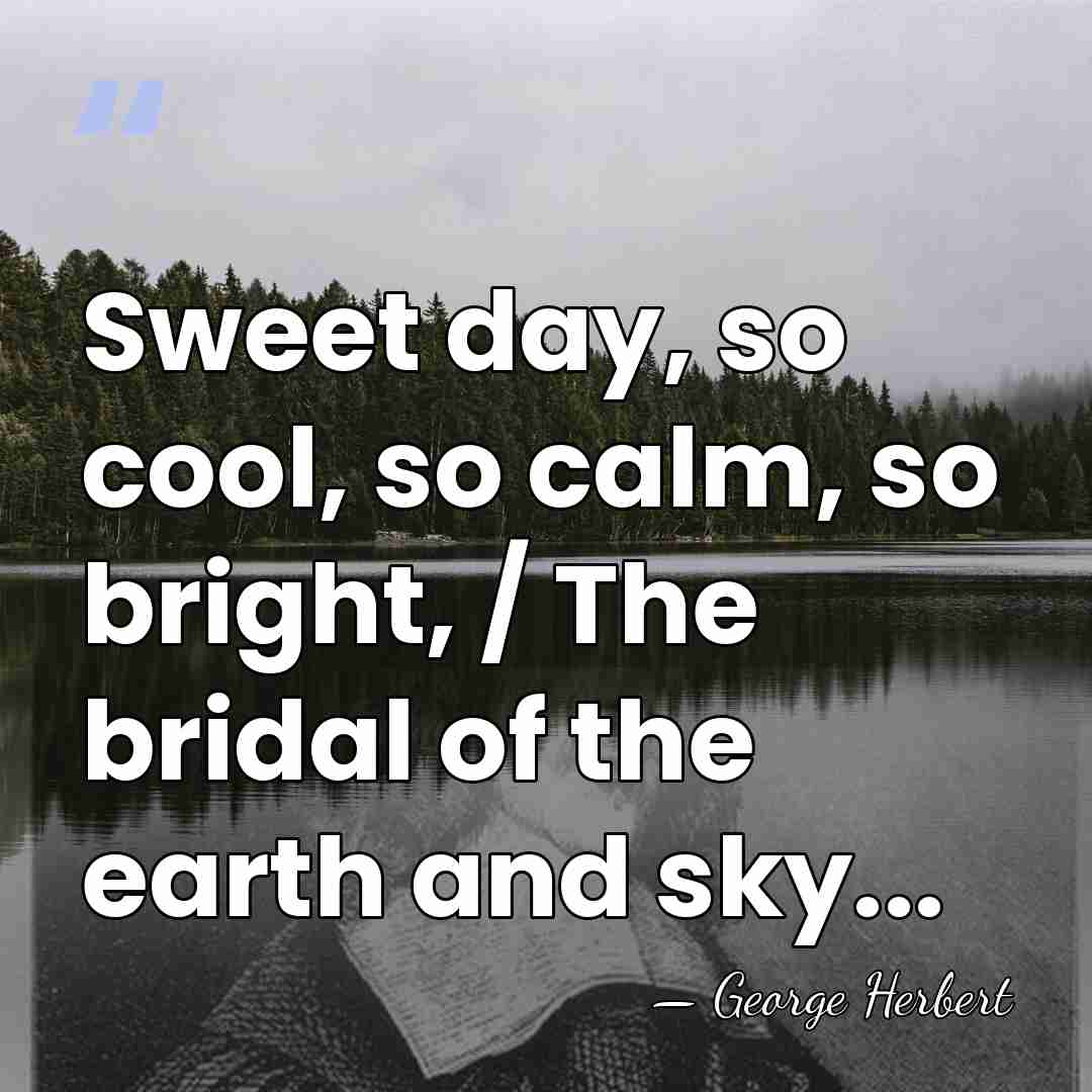Sweet day, so cool, so calm, so bright, / The bridal of&hellip; - George Herbert