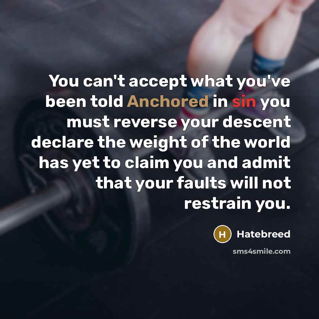 “You can't accept what you've been told Anchored in sin you must reverse your descent declare the weight of the world has yet to claim you and admit that your faults will not restrain you.” quote by Hatebreed