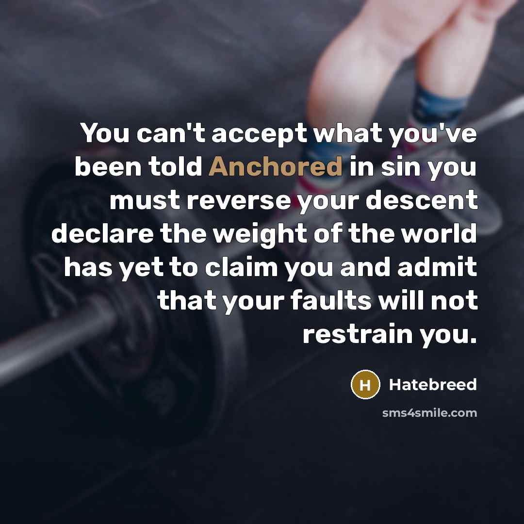“You can't accept what you've been told Anchored in sin you must reverse your descent declare the weight of the world has yet to claim you and admit that your faults will not restrain you.” quote by Hatebreed