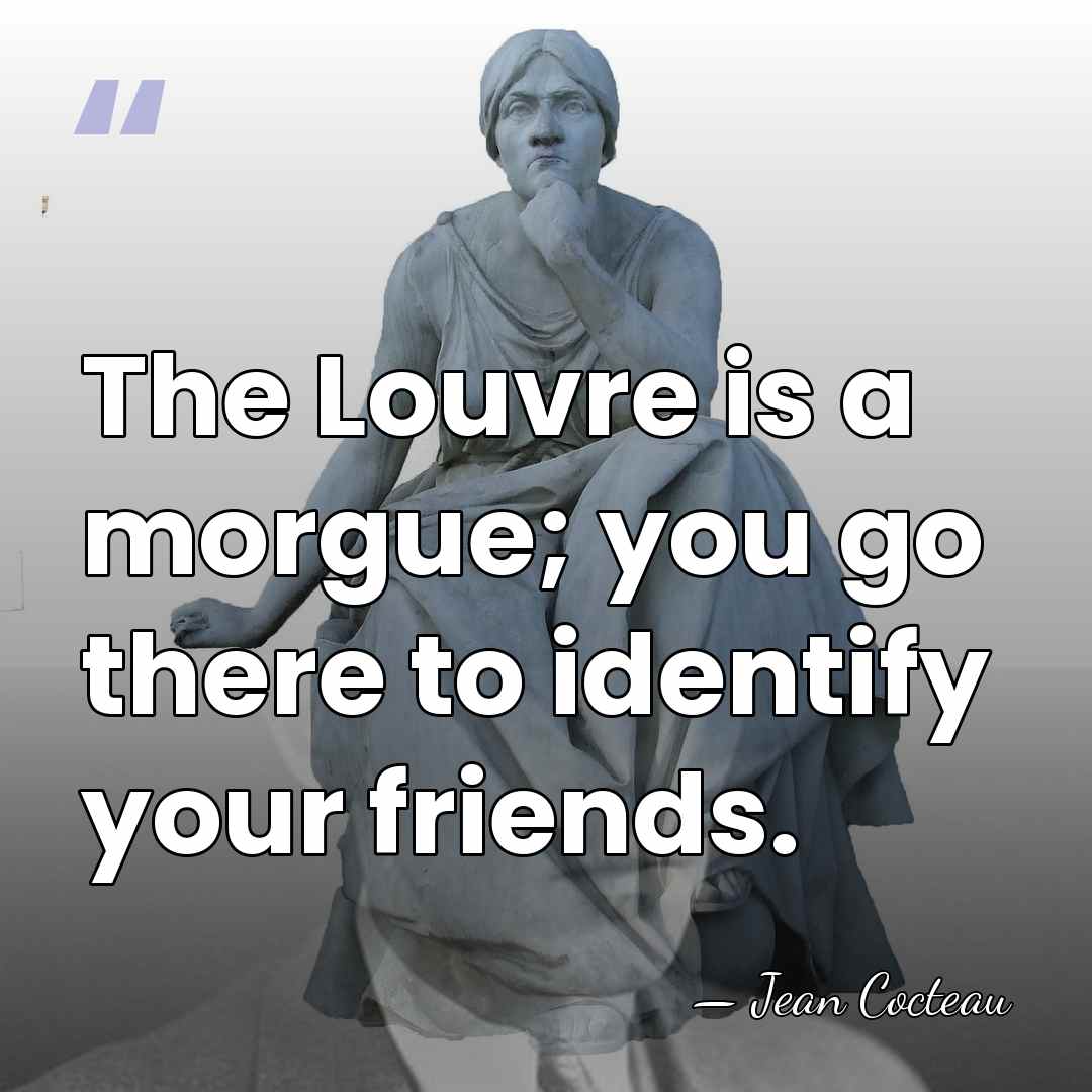 The Louvre is a morgue; you go there to identify your friends. - Jean Cocteau