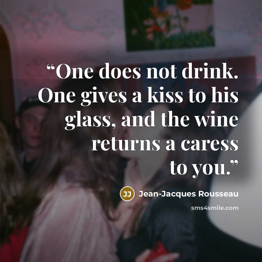 “One does not drink. One gives a kiss to his glass, and the wine returns a caress to you.” quote by Jean-Jacques Rousseau
