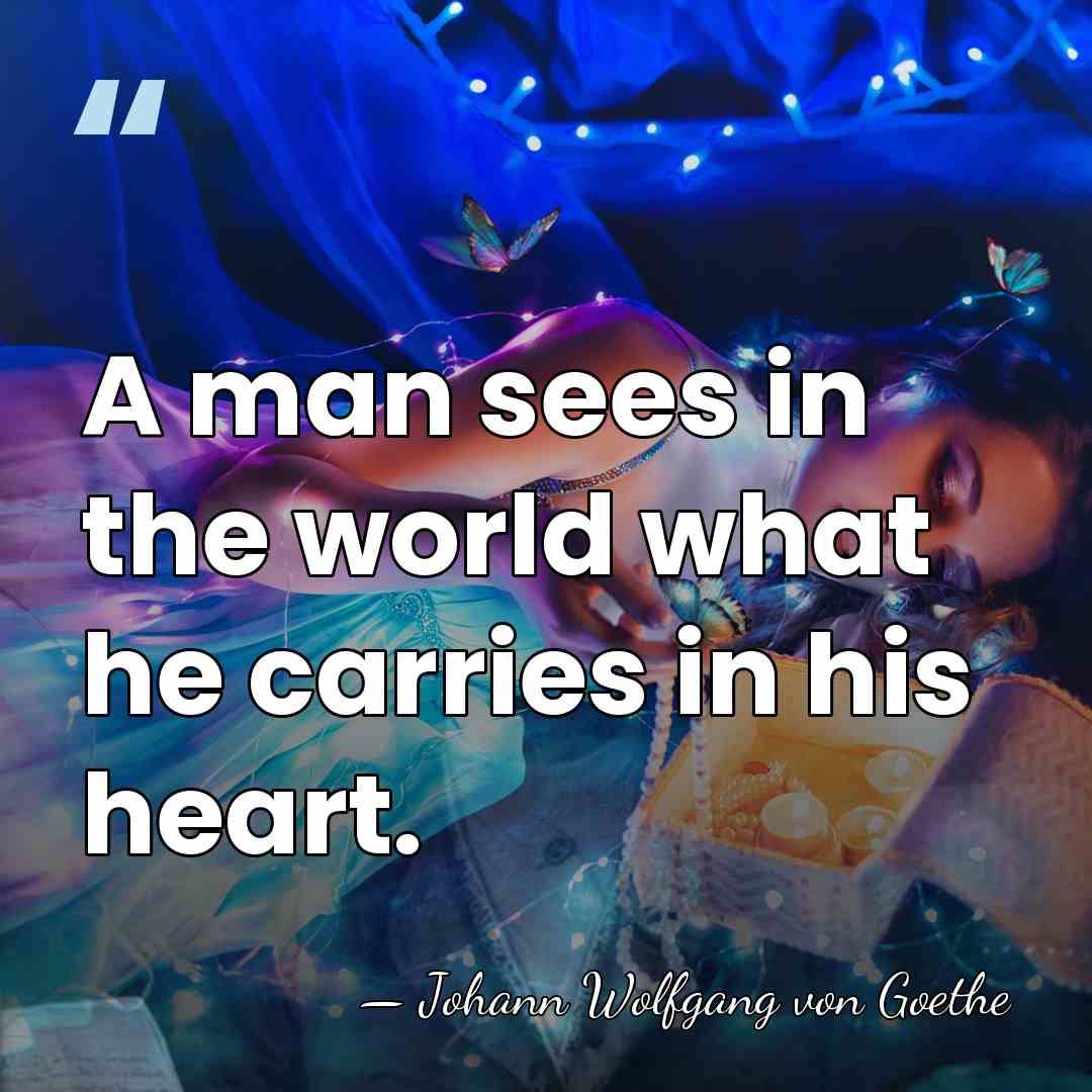 A man sees in the world what he carries in his heart. - Johann Wolfgang von Goethe