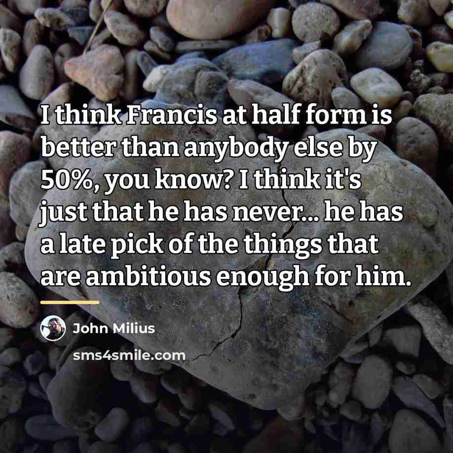 “I think Francis at half form is better than anybody…” quote by John Milius