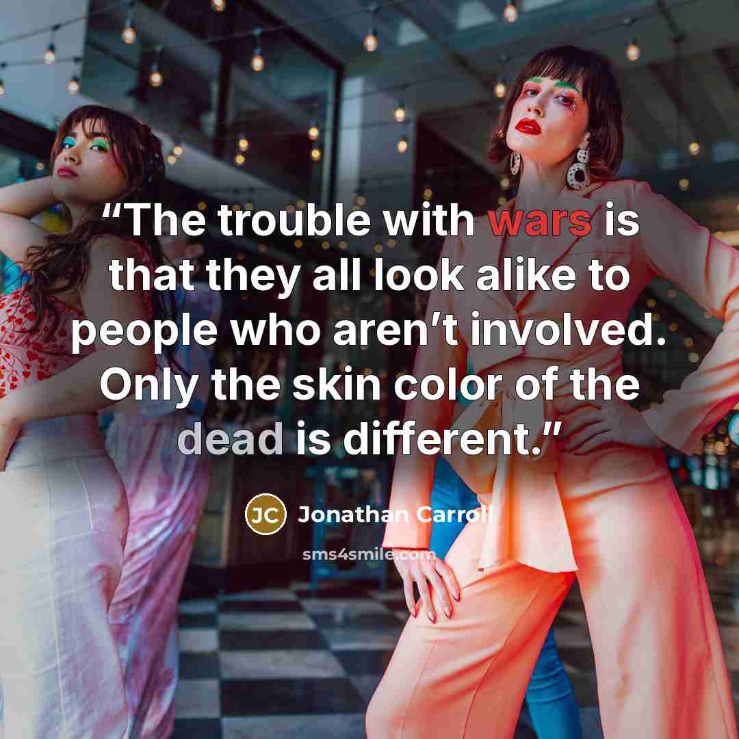 “The trouble with wars is that they all look alike to people who aren’t involved. Only the skin color of the dead is different.” quote by Jonathan Carroll