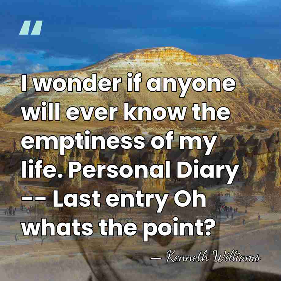 I wonder if anyone will ever know the emptiness of my life.&hellip; - Kenneth Williams