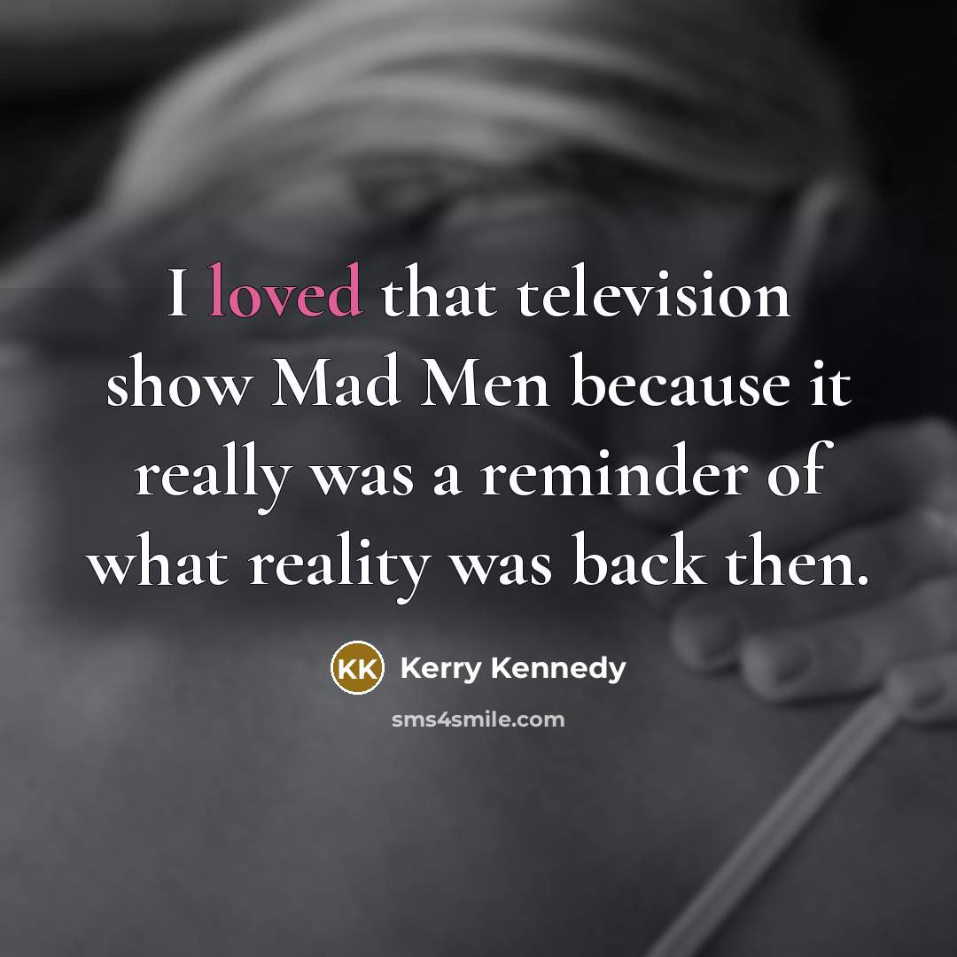 “I loved that television show Mad Men because it really…” quote by Kerry Kennedy