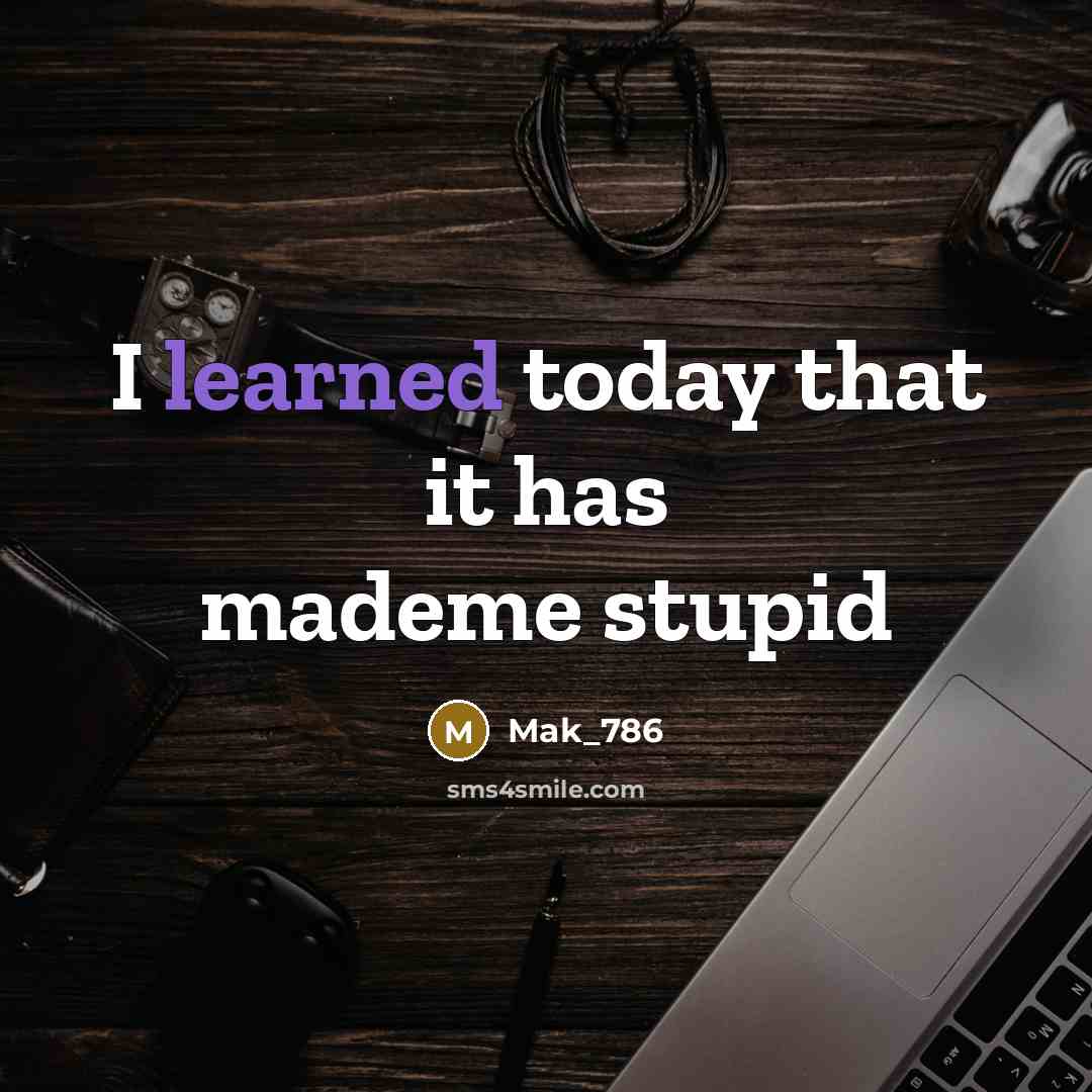 “I learned today that it has mademe stupid…” quote by MaK_786