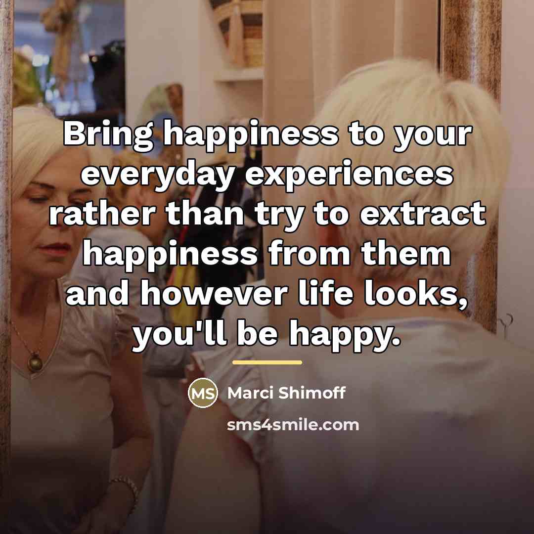 “Bring happiness to your everyday experiences rather than try to…” quote by Marci Shimoff