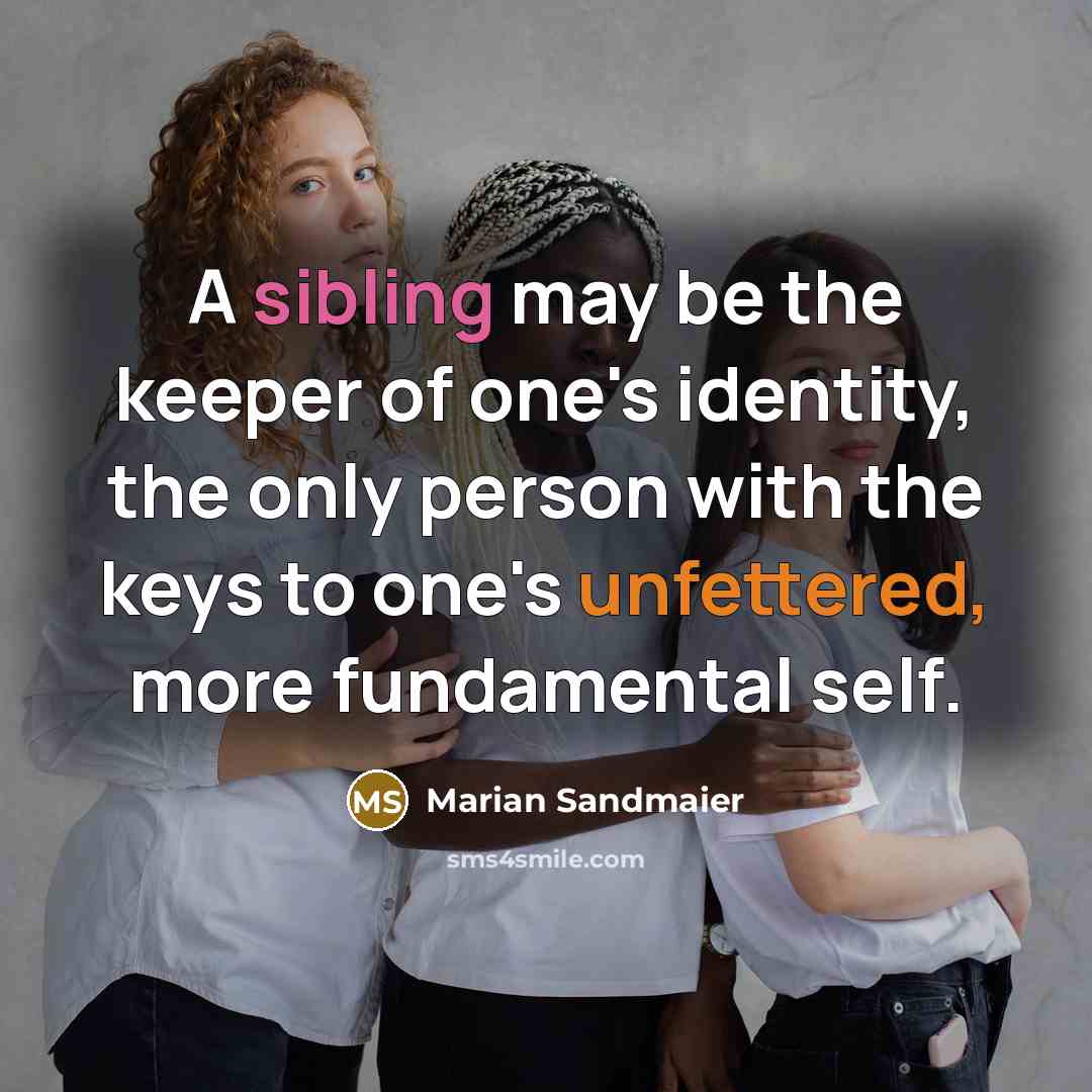 “A sibling may be the keeper of one's identity, the only person with the keys to one's unfettered, more fundamental self.” quote by Marian Sandmaier