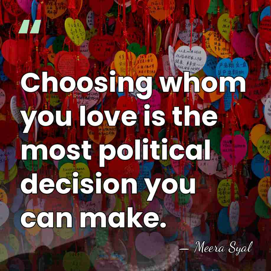 Choosing whom you love is the most political decision you can make. - Meera Syal