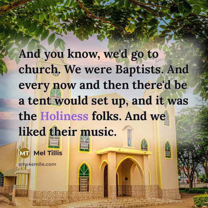 “And you know, we'd go to church. We were Baptists. And every now and then there'd be a tent would set up, and it was the Holiness folks. And we liked their music.” quote by Mel Tillis