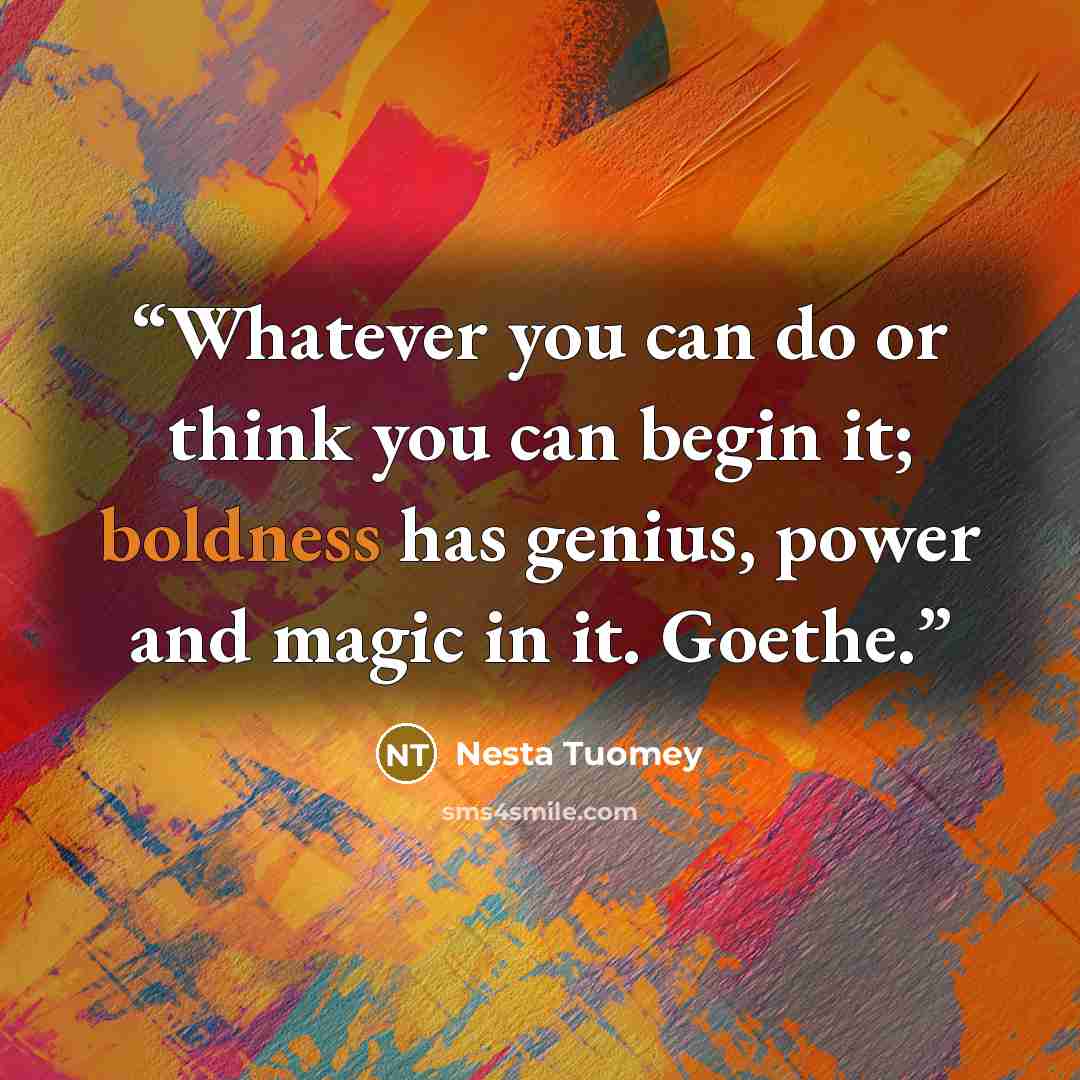 “Whatever you can do or think you can begin it; boldness has genius, power and magic in it. Goethe.” quote by Nesta Tuomey