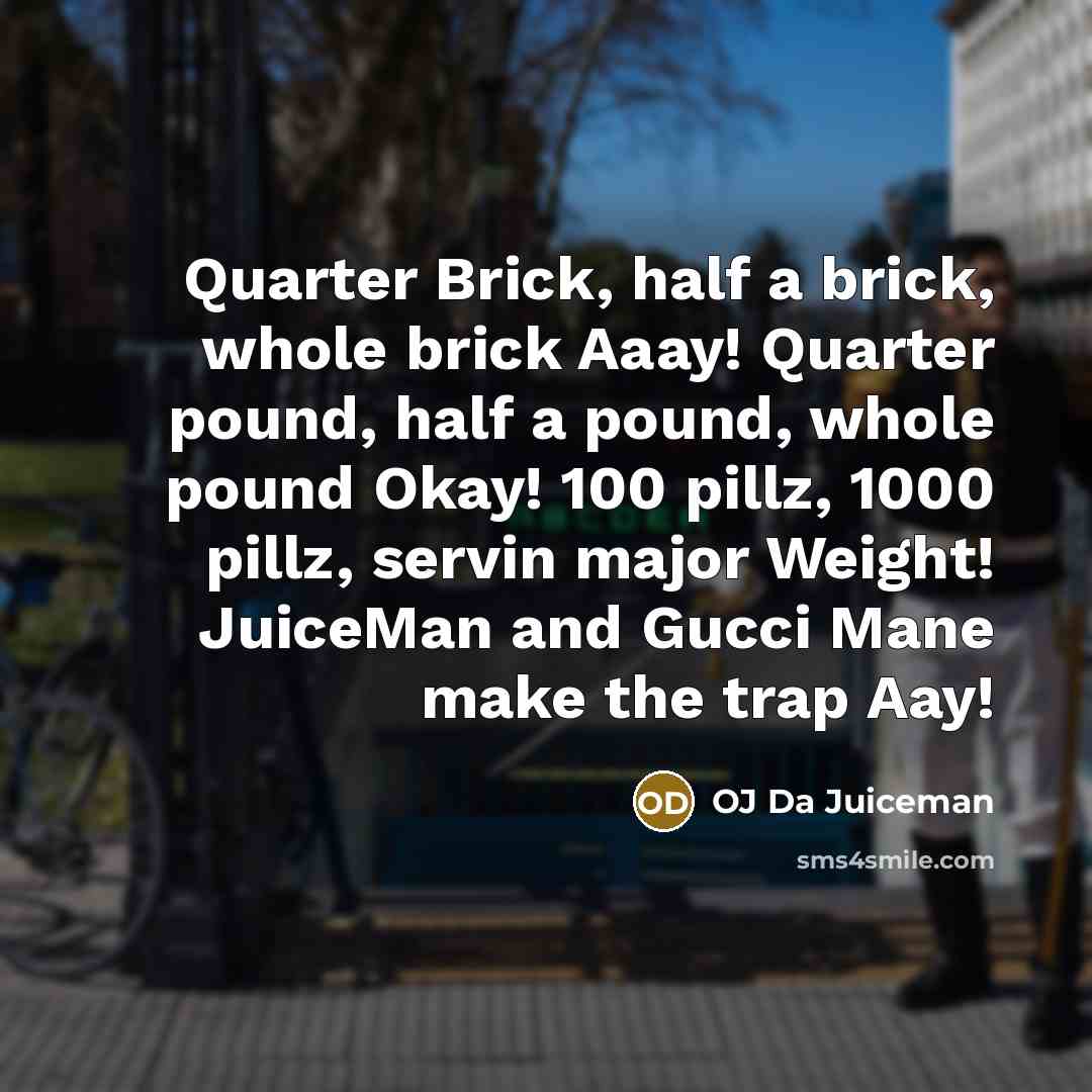 “Quarter Brick, half a brick, whole brick Aaay! Quarter pound, half a pound, whole pound Okay! 100 pillz, 1000 pillz, servin major Weight! JuiceMan and Gucci Mane make the trap Aay!” quote by OJ Da Juiceman