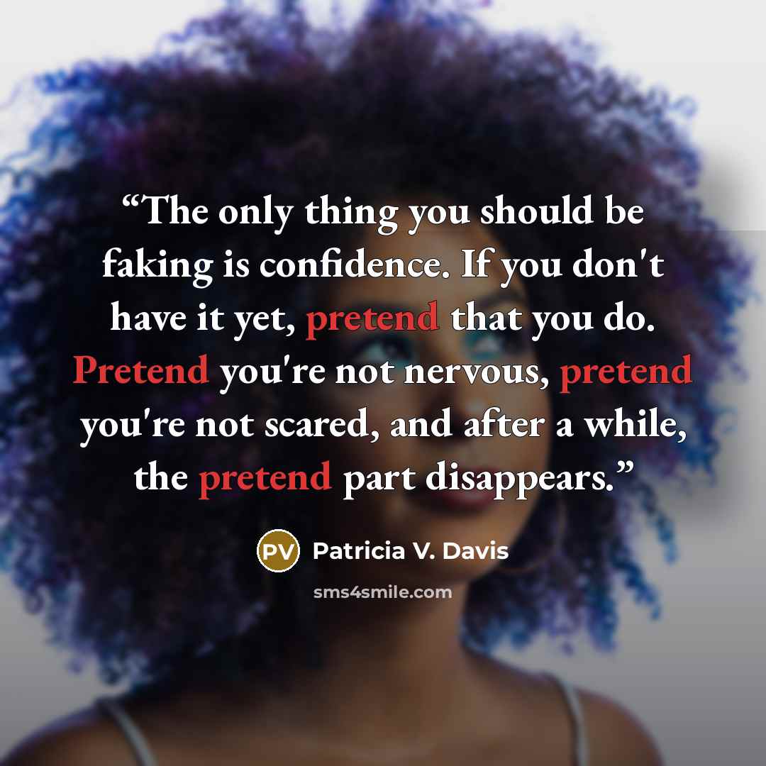 “The only thing you should be faking is confidence. If you don't have it yet, pretend that you do. Pretend you're not nervous, pretend you're not scared, and after a while, the pretend part disappears.” quote by Patricia V. Davis