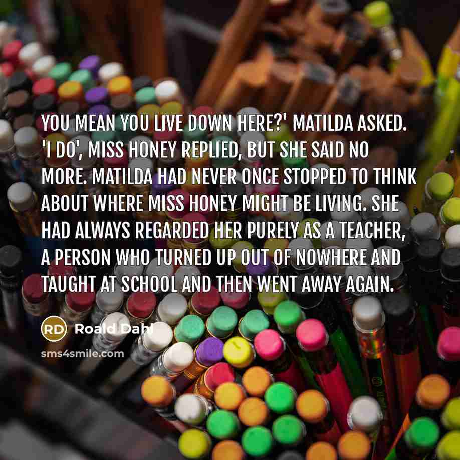 “You mean you live down here?' Matilda asked. 'I do',…” quote by Roald Dahl