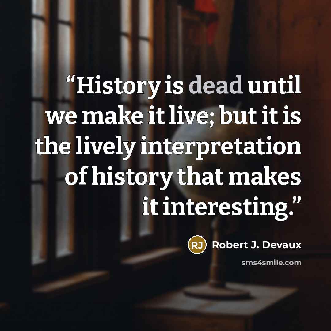 “History is dead until we make it live; but it is the lively interpretation of history that makes it interesting.” quote by Robert J. Devaux