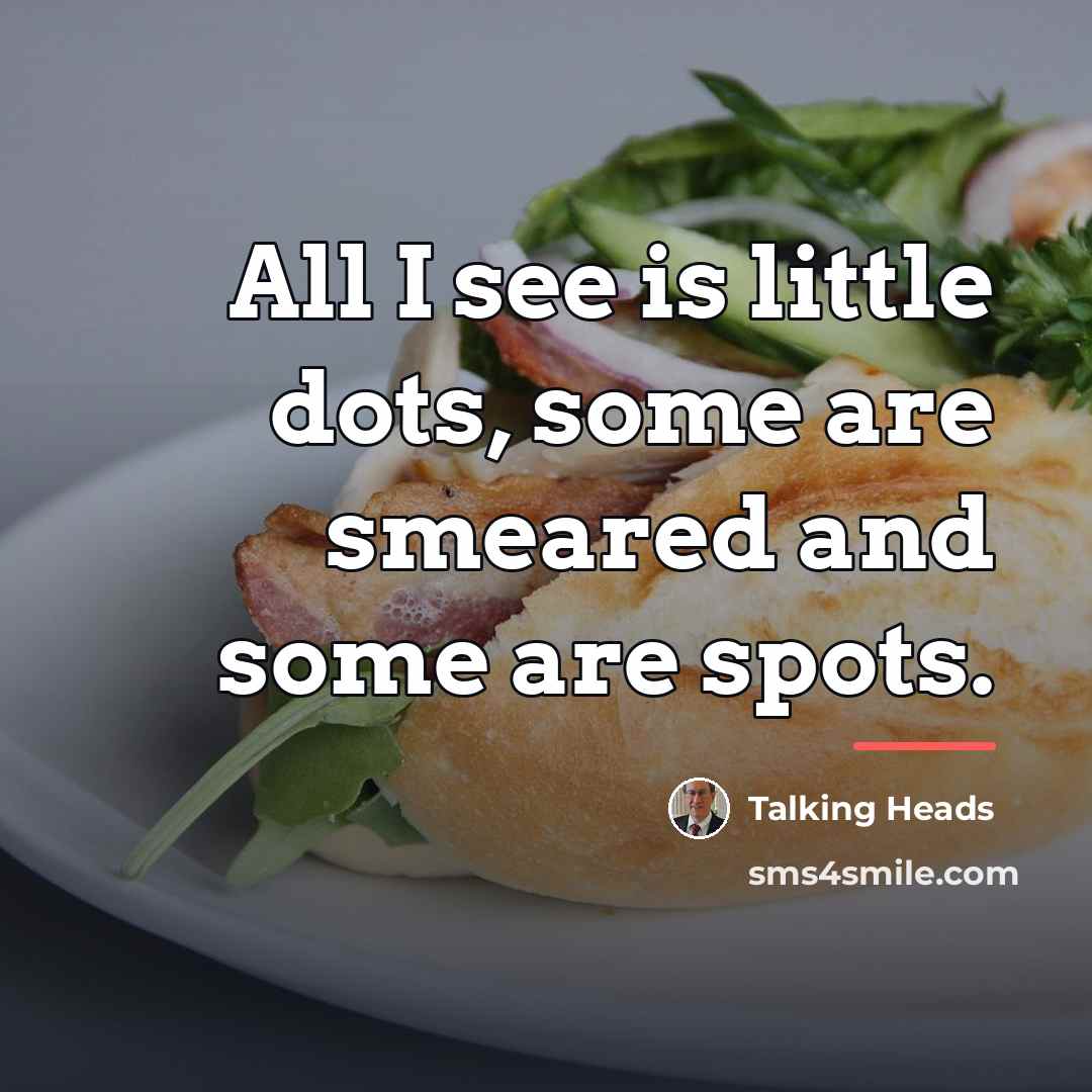 “All I see is little dots, some are smeared and…” quote by Talking Heads