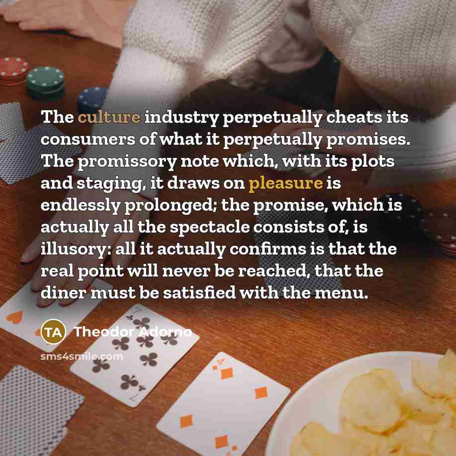 “The culture industry perpetually cheats its consumers of what it…” quote by Theodor Adorno