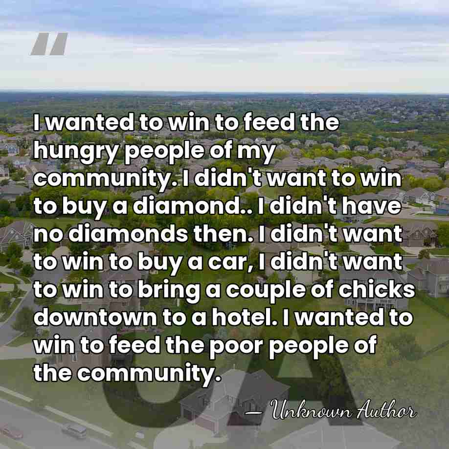 I wanted to win to feed the hungry people of my community.&hellip; - Unknown Author