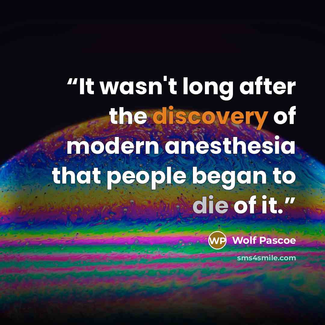 “It wasn't long after the discovery of modern anesthesia that people began to die of it.” quote by Wolf Pascoe