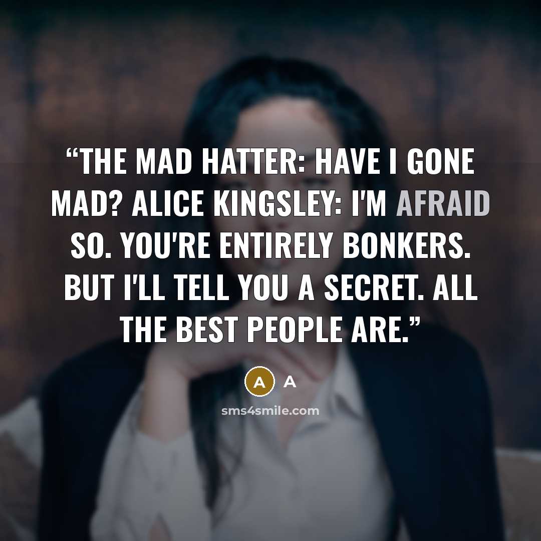 “The Mad Hatter: Have I gone mad? Alice Kingsley: I'm afraid so. You're entirely bonkers. But I'll tell you a secret. All the best people are.” quote by a