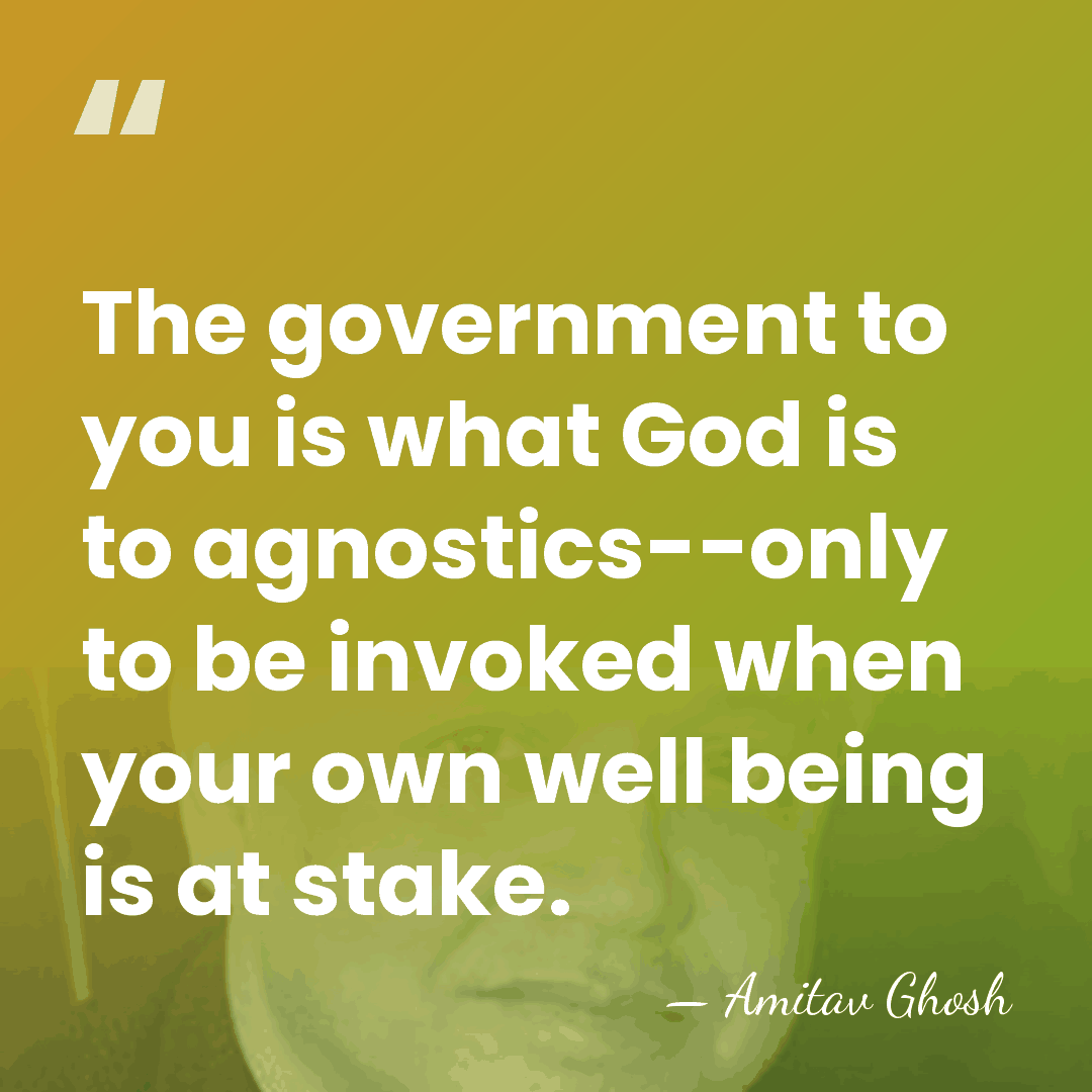 The government to you is what God is to agnostics--only to be&hellip; - Amitav Ghosh