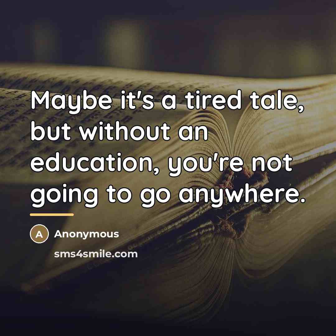 “Maybe it's a tired tale, but without an education, you're…” quote by Anonymous