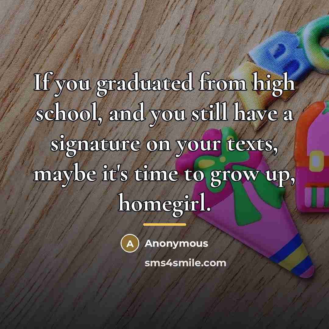 “If you graduated from high school, and you still have a signature on your texts, maybe it's time to grow up, homegirl.” quote by Anonymous