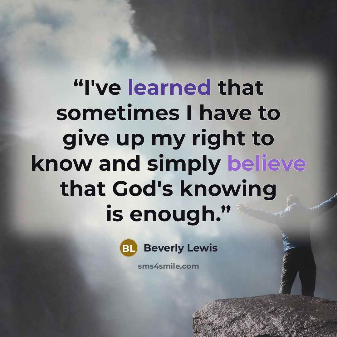 “I've learned that sometimes I have to give up my right to know and simply believe that God's knowing is enough.” quote by Beverly Lewis