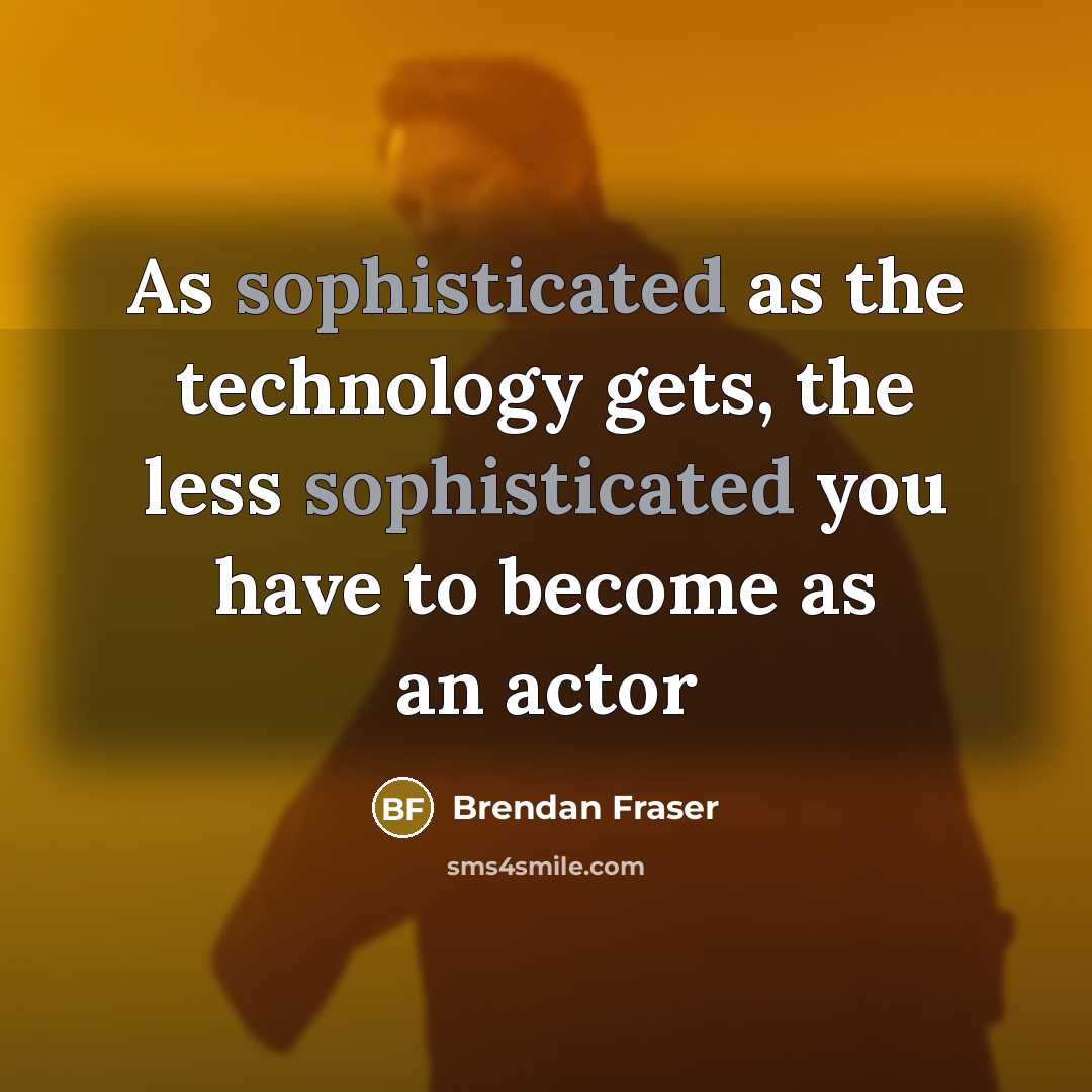 “As sophisticated as the technology gets, the less sophisticated you have to become as an actor” quote by Brendan Fraser